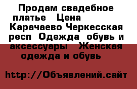 Продам свадебное платье › Цена ­ 30 000 - Карачаево-Черкесская респ. Одежда, обувь и аксессуары » Женская одежда и обувь   